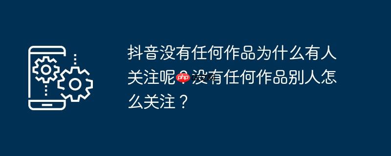 抖音没有任何作品为什么有人关注呢?没有任何作品别人怎么关注?