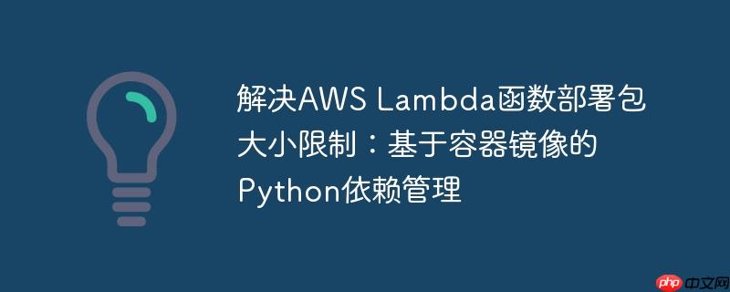 解决AWS Lambda函数部署包大小限制：基于容器镜像的Python依赖管理 aws lambda golang