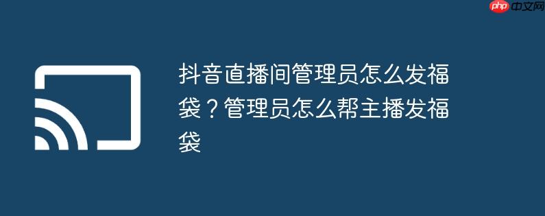 抖音直播间管理员怎么发福袋？管理员怎么帮主播发福袋