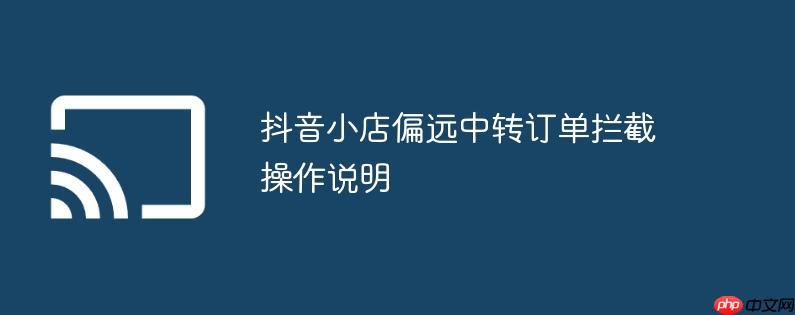 抖音小店偏远中转订单拦截操作说明