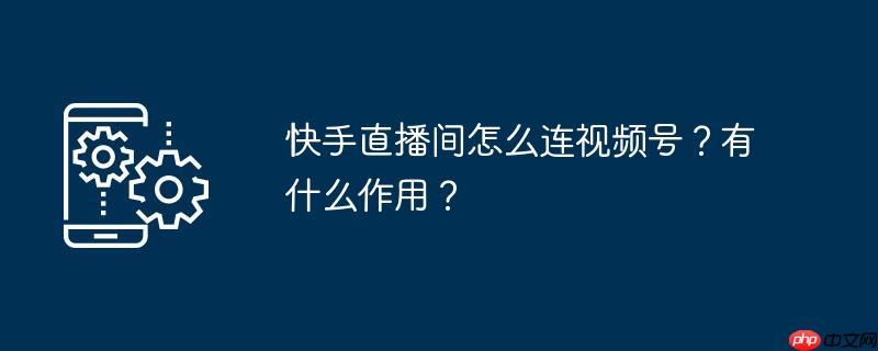 快手直播间怎么连视频号?有什么作用?