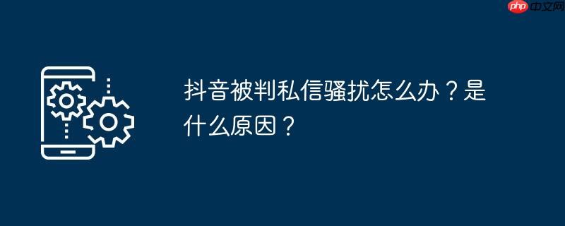 抖音被判私信骚扰怎么办?是什么原因?
