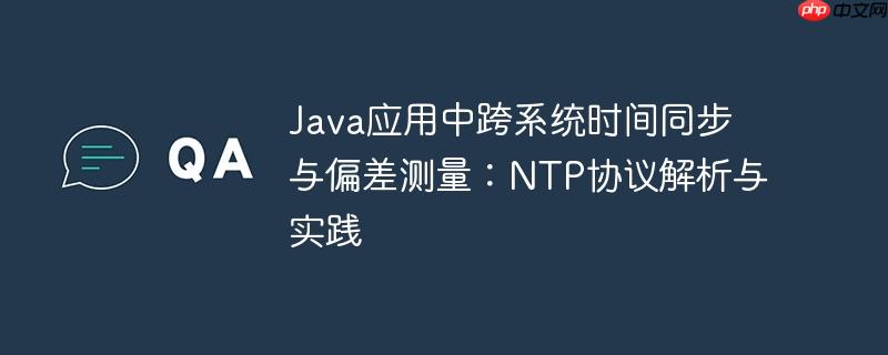Java应用中跨系统时间同步与偏差测量：NTP协议解析与实践