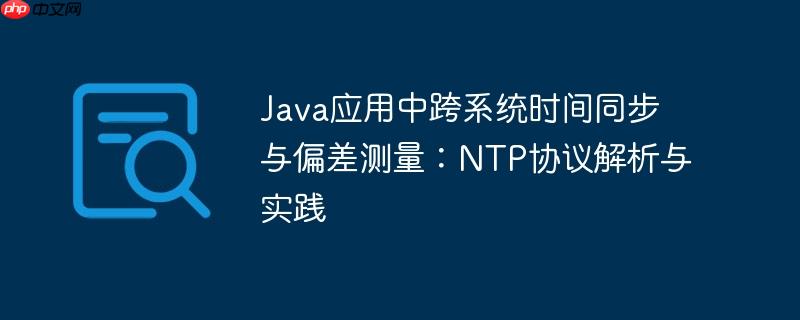 Java应用中跨系统时间同步与偏差测量:NTP协议解析与实践