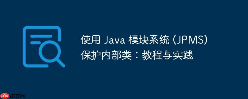 使用 java 模块系统 (jpms) 保护内部类:教程与实践