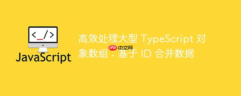高效处理大型 typescript 对象数组:基于 id 合并数据