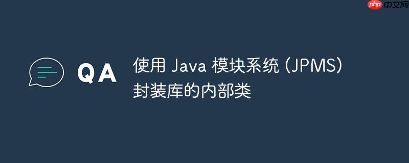 使用 Java 模块系统 (JPMS) 封装库的内部类