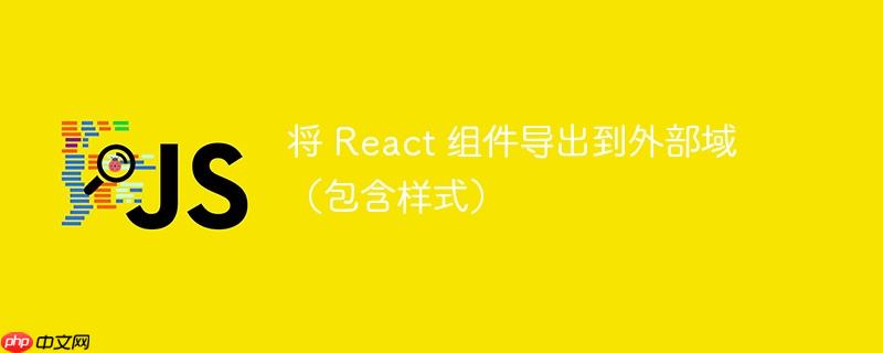将 react 组件导出到外部域(包含样式)