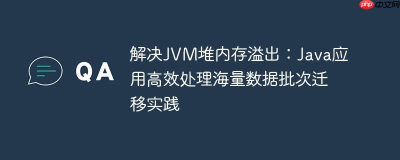 解决JVM堆内存溢出：Java应用高效处理海量数据批次迁移实践-小浪学习网