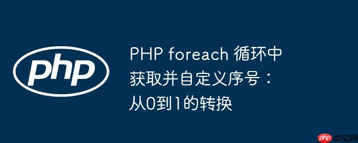 PHP foreach 循环中获取并自定义序号：从0到1的转换-小浪学习网