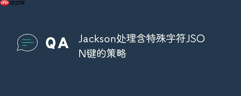 Jackson处理含特殊字符JSON键的策略