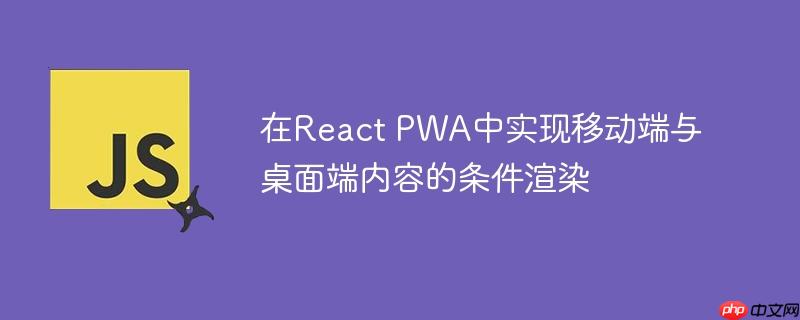 在React PWA中实现移动端与桌面端内容的条件渲染-小浪学习网