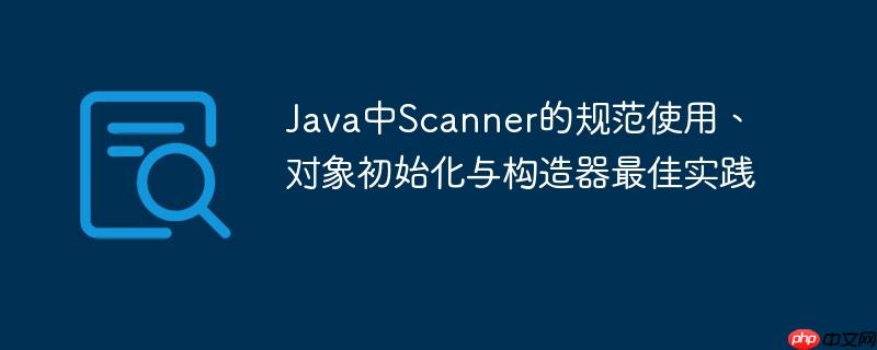 Java中Scanner的规范使用、对象初始化与构造器最佳实践