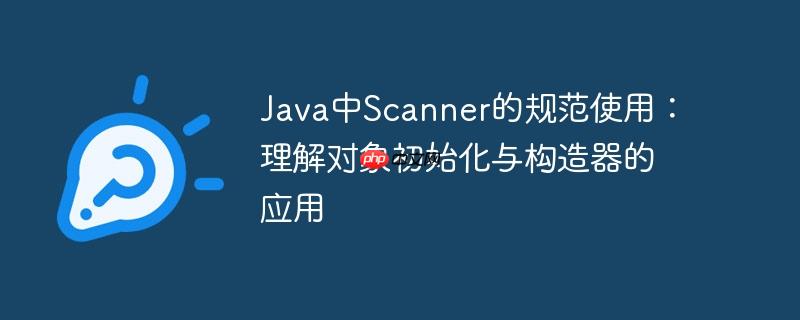 Java中Scanner的规范使用：理解对象初始化与构造器的应用