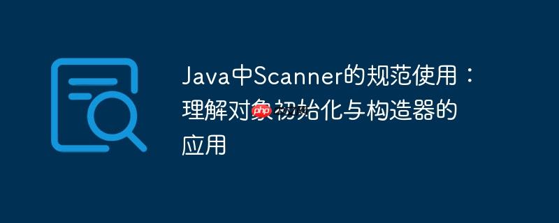 Java中Scanner的规范使用：理解对象初始化与构造器的应用-小浪学习网