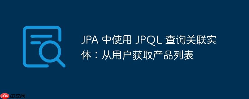 JPA 中使用 JPQL 查询关联实体：从用户获取产品列表-小浪学习网