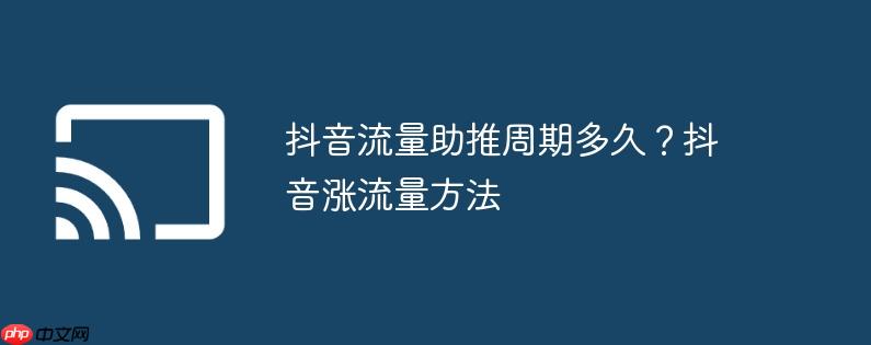 抖音流量助推周期多久？抖音涨流量方法