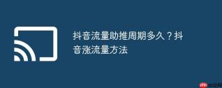 抖音流量助推周期多久？抖音涨流量方法