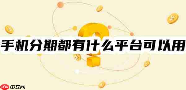 手机分期都有什么平台可以用?两种选择!热门手机分期平台