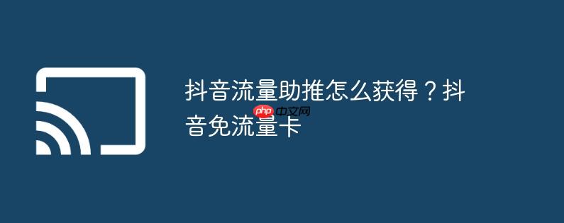 抖音流量助推怎么获得？抖音免流量卡