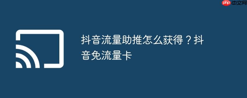 抖音流量助推怎么获得？抖音免流量卡
