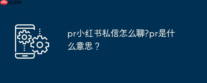 pr小红书私信怎么聊?pr是什么意思？