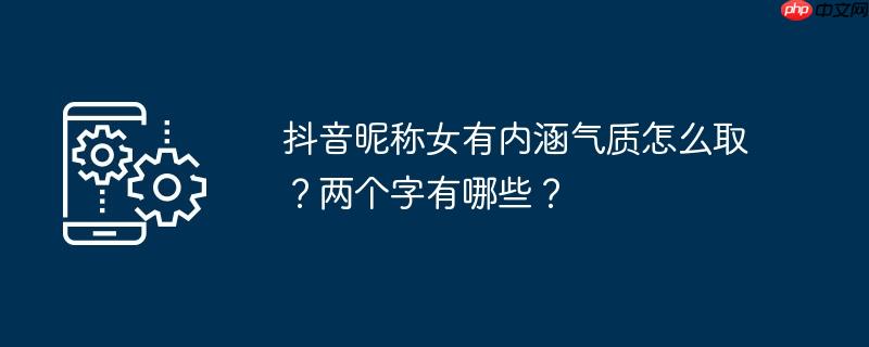 抖音昵称女有内涵气质怎么取?两个字有哪些?