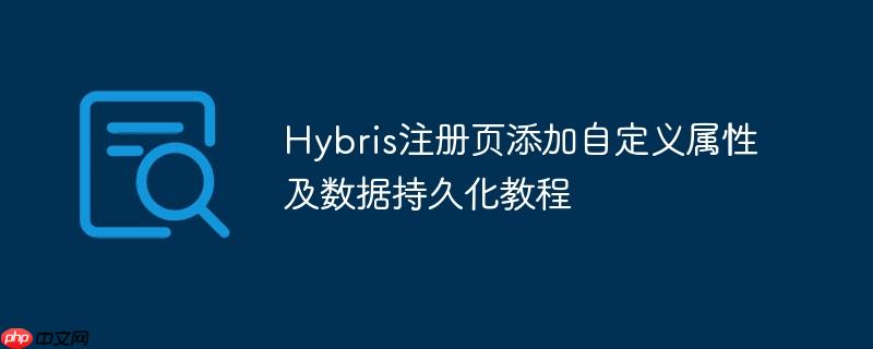 Hybris注册页添加自定义属性及数据持久化教程