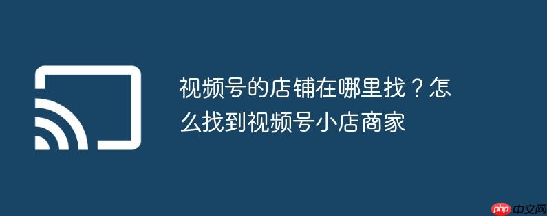 视频号的店铺在哪里找？怎么找到视频号小店商家