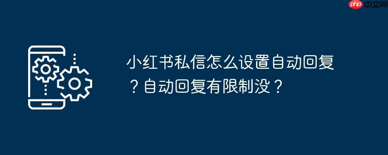 小红书私信怎么设置自动回复？自动回复有限制没？