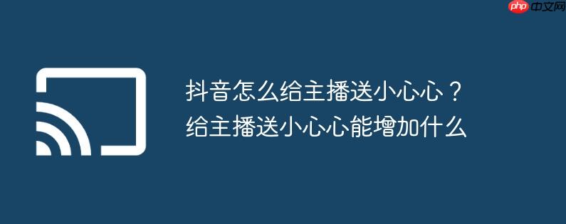 抖音怎么给主播送小心心？给主播送小心心能增加什么
