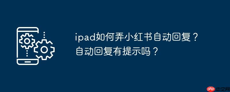 ipad如何弄小红书自动回复?自动回复有提示吗?