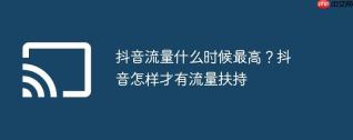 抖音流量什么时候最高？抖音怎样才有流量扶持