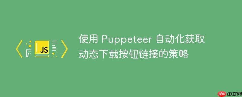 使用 Puppeteer 自动化获取动态下载按钮链接的策略-小浪学习网