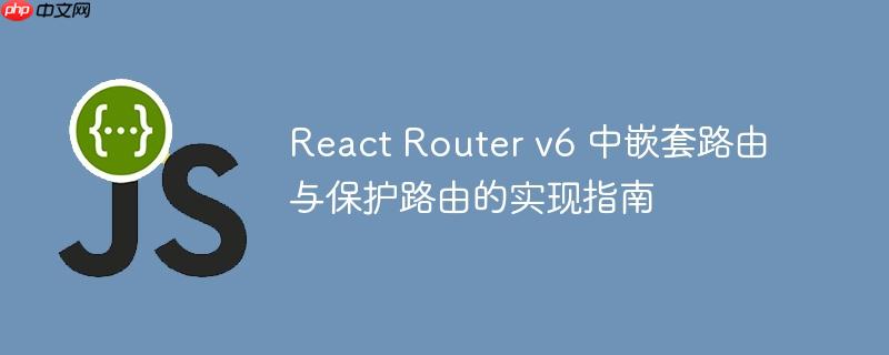 React Router v6 中嵌套路由与保护路由的实现指南-小浪学习网