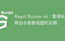 React Router v6：管理私有路由与嵌套视图的实践