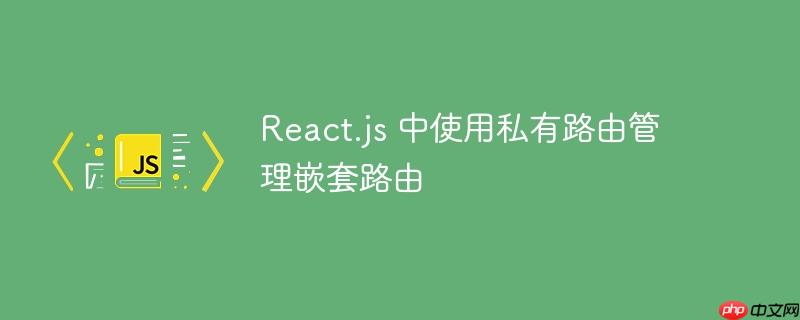 react.js 中使用私有路由管理嵌套路由