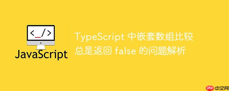 typescript 中嵌套数组比较总是返回 false 的问题解析