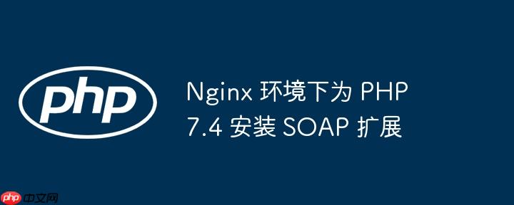 Nginx 环境下为 PHP 7.4 安装 SOAP 扩展