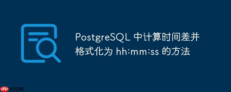 PostgreSQL 中计算时间差并格式化为 hh:mm:ss 的方法-小浪学习网
