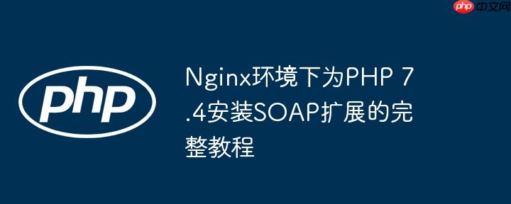 Nginx环境下为PHP 7.4安装SOAP扩展的完整教程