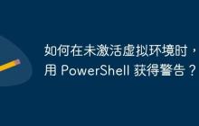 如何在未激活虚拟环境时，使用 PowerShell 获得警告？