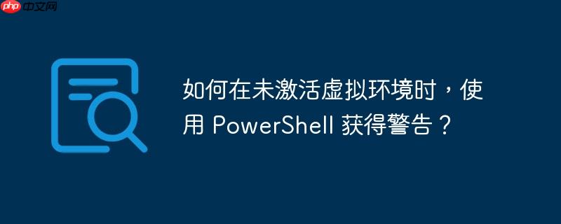 如何在未激活虚拟环境时，使用 PowerShell 获得警告？-小浪学习网