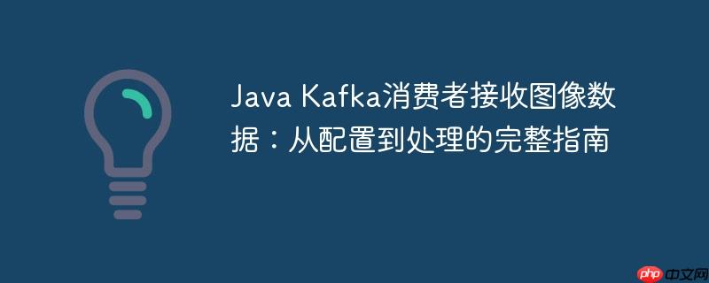 Java Kafka消费者接收图像数据:从配置到处理的完整指南