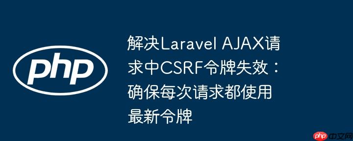 解决Laravel AJAX请求中CSRF令牌失效：确保每次请求都使用最新令牌
