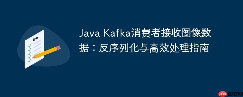 Java Kafka消费者接收图像数据:反序列化与高效处理指南