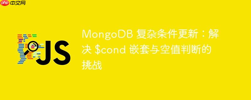 mongodb 复杂条件更新：解决 $cond 嵌套与空值判断的挑战