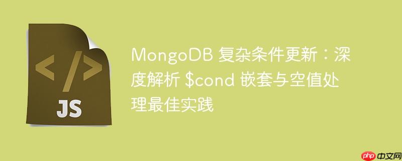 MongoDB 复杂条件更新：深度解析 $cond 嵌套与空值处理最佳实践
