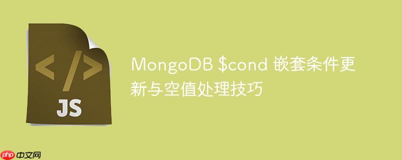 MongoDB $cond 嵌套条件更新与空值处理技巧
