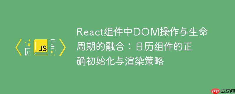 React组件中DOM操作与生命周期的融合:日历组件的正确初始化与渲染策略